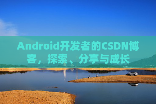 Android开发者的CSDN博客,探索、分享与成长